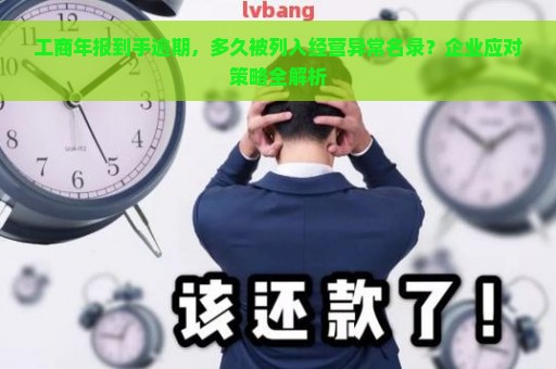 工商年报到手逾期，多久被列入经营异常名录？企业应对策略全解析