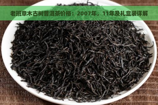 老班章木古树普洱茶价格：2007年，11年及礼盒装详解