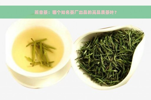 班章茶：哪个知名茶厂出品的高品质茶叶？