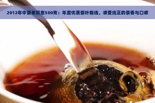 2012年中茶老班章500克：年度优质茶叶精选，感受纯正的茶香与口感