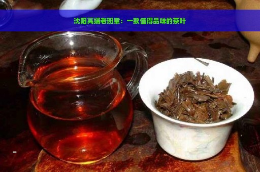 沈阳高端老班章：一款值得品味的茶叶