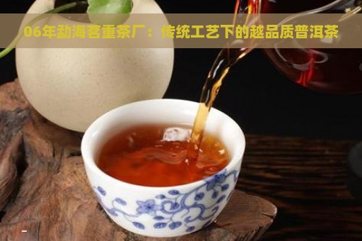 06年勐海茗重茶厂：传统工艺下的越品质普洱茶