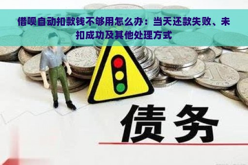 借呗自动扣款钱不够用怎么办：当天还款失败、未扣成功及其他处理方式