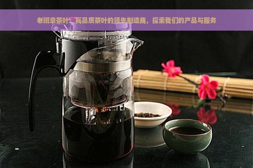 老班章茶叶：高品质茶叶的领先制造商，探索我们的产品与服务