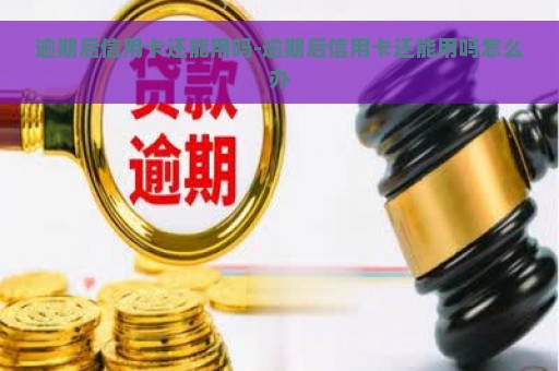 逾期后信用卡还能用吗-逾期后信用卡还能用吗怎么办