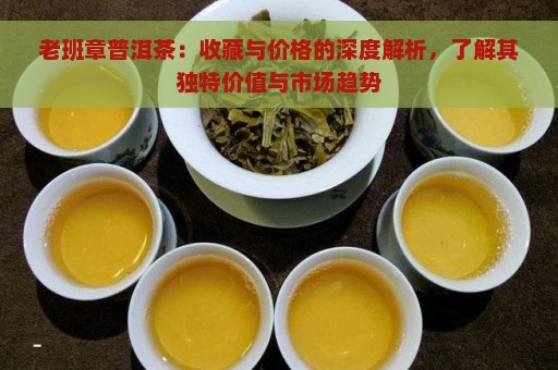 老班章普洱茶：收藏与价格的深度解析，了解其独特价值与市场趋势