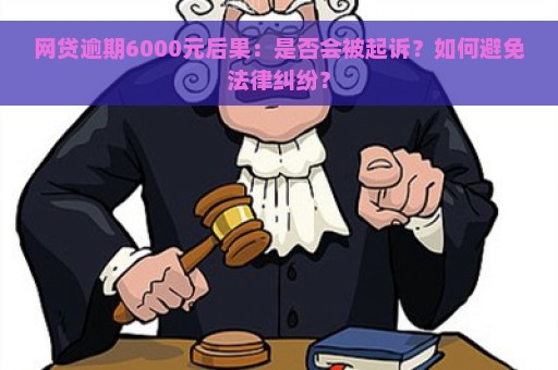 网贷逾期6000元后果：是否会被起诉？如何避免法律纠纷？