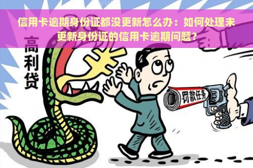 信用卡逾期身份证都没更新怎么办：如何处理未更新身份证的信用卡逾期问题？