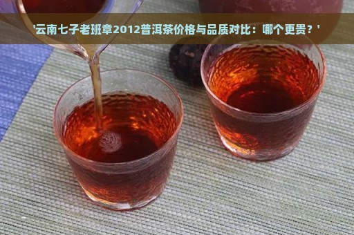 '云南七子老班章2012普洱茶价格与品质对比：哪个更贵？'