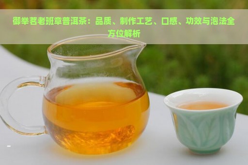 御举茗老班章普洱茶：品质、制作工艺、口感、功效与泡法全方位解析