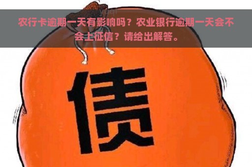 农行卡逾期一天有影响吗？农业银行逾期一天会不会上征信？请给出解答。