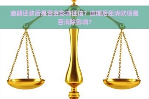 逾期还款后是否会影响征信？逾期后还清款项是否消除影响？