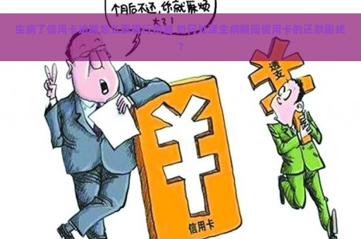 生病了信用卡逾期怎么跟银行协商 如何处理生病期间信用卡的还款困扰？