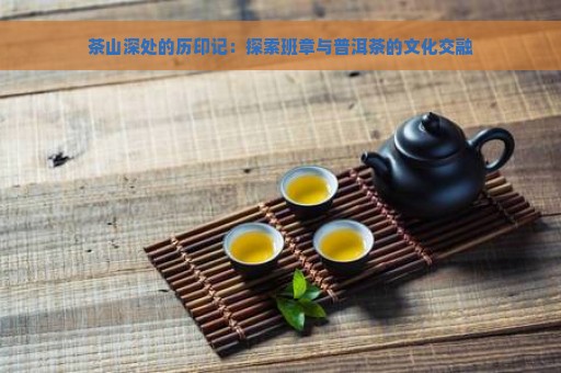 茶山深处的历印记：探索班章与普洱茶的文化交融