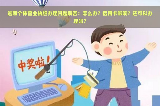 逾期个体营业执照办理问题解答：怎么办？信用卡影响？还可以办理吗？