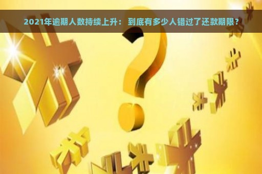 2021年逾期人数持续上升： 到底有多少人错过了还款期限？