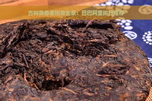 古树茶香老班章生茶：巴巴阿里排行推荐