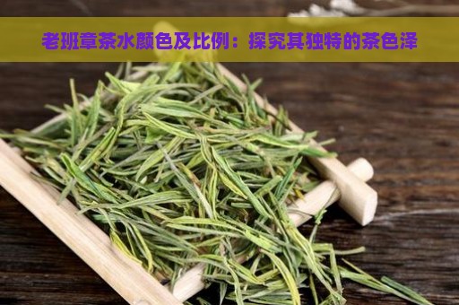 老班章茶水颜色及比例：探究其独特的茶色泽