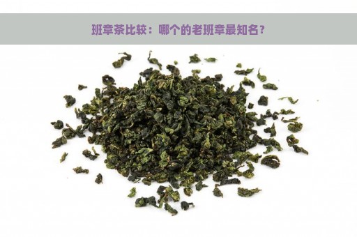 班章茶比较：哪个的老班章最知名？