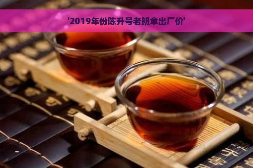 '2019年份陈升号老班章出厂价'