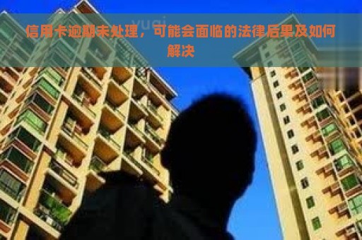 信用卡逾期未处理，可能会面临的法律后果及如何解决