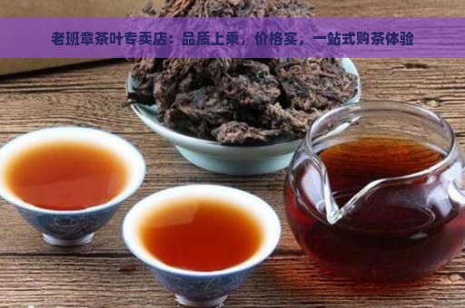 老班章茶叶专卖店：品质上乘，价格实，一站式购茶体验