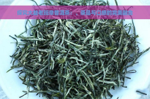 探究大益老班章普洱茶：、茶品与口感的完美融合