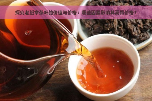 探究老班章茶叶的价值与价格：哪些因素影响其高昂价格？