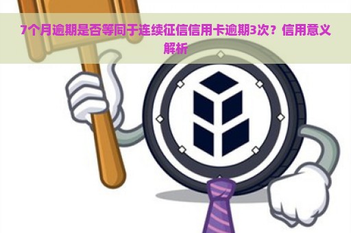 7个月逾期是否等同于连续征信信用卡逾期3次？信用意义解析