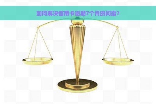 如何解决信用卡逾期7个月的问题？