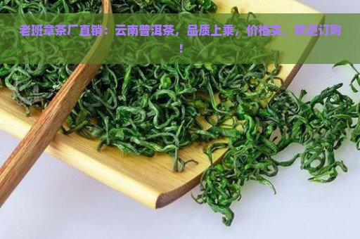 老班章茶厂直销：云南普洱茶，品质上乘，价格实，欢迎订购！