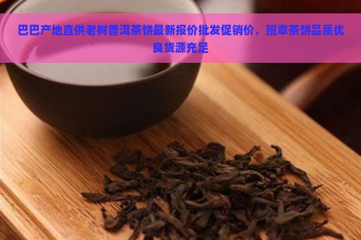 巴巴产地直供老树普洱茶饼最新报价批发促销价，班章茶饼品质优良货源充足