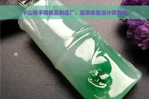 千山翠手镯精品制造厂，翡翠珠宝设计领导者