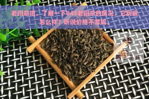 老班章吧，了解一下043老班章的情况，它到底怎么样？听说价格不菲呢。