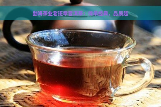 勐海茶业老班章普洱茶：传承经典，品质越