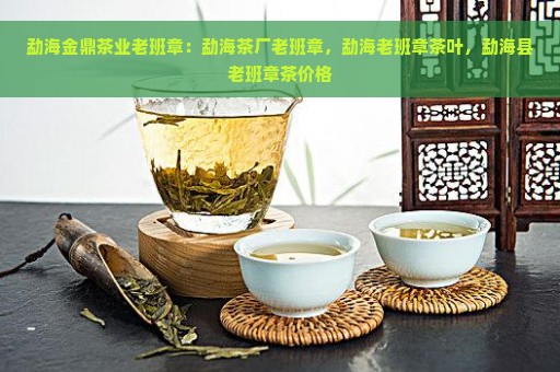 勐海金鼎茶业老班章：勐海茶厂老班章，勐海老班章茶叶，勐海县老班章茶价格