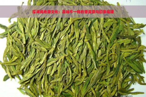 探寻闽地茶文化：品味不一样的普洱茶与印象福建