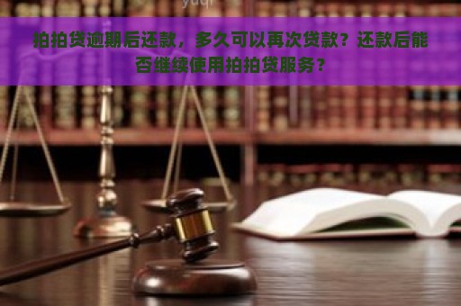 拍拍贷逾期后还款，多久可以再次贷款？还款后能否继续使用拍拍贷服务？