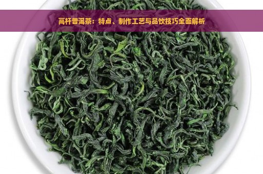 高杆普洱茶：特点、制作工艺与品饮技巧全面解析