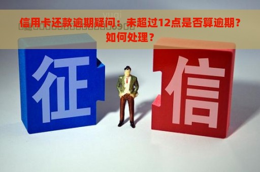 信用卡还款逾期疑问：未超过12点是否算逾期？如何处理？