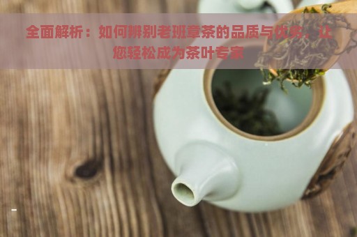 全面解析：如何辨别老班章茶的品质与优劣，让您轻松成为茶叶专家