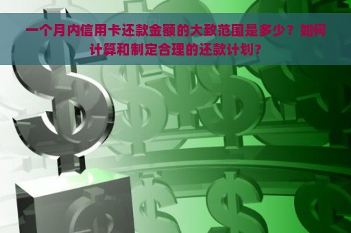 一个月内信用卡还款金额的大致范围是多少？如何计算和制定合理的还款计划？