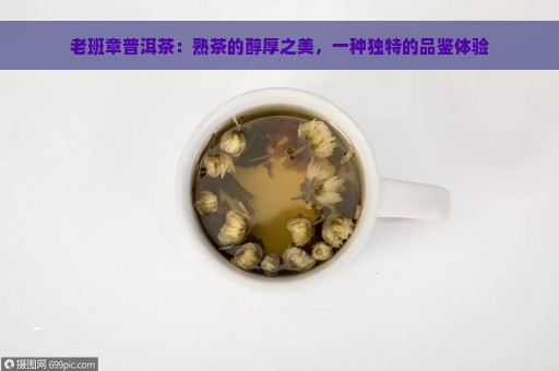 老班章普洱茶：熟茶的醇厚之美，一种独特的品鉴体验