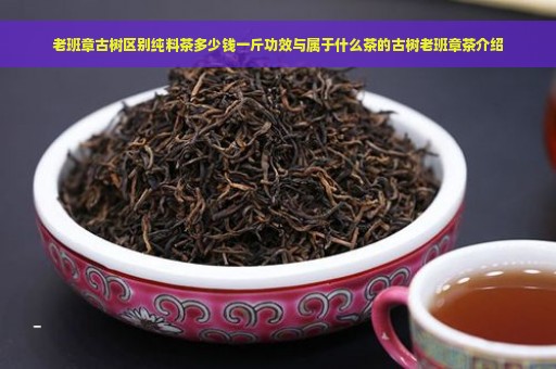 老班章古树区别纯料茶多少钱一斤功效与属于什么茶的古树老班章茶介绍