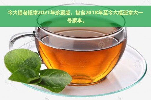 今大福老班章2021年珍藏版，包含2018年至今大福班章大一号版本。