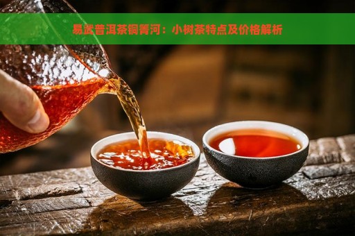 易武普洱茶铜箐河：小树茶特点及价格解析