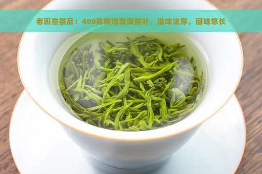 老班章茶品：400克精选普洱茶叶，滋味浓厚，回味悠长