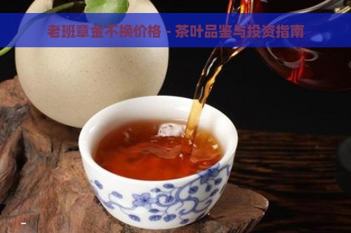 老班章金不换价格 - 茶叶品鉴与投资指南