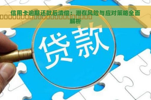 信用卡逾期还款后清偿：潜在风险与应对策略全面解析