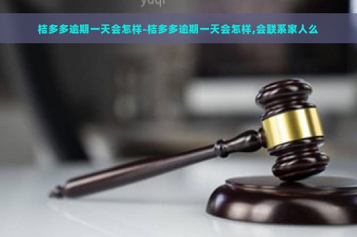 桔多多逾期一天会怎样-桔多多逾期一天会怎样,会联系家人么